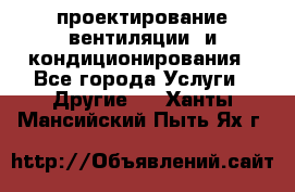 проектирование вентиляции  и кондиционирования - Все города Услуги » Другие   . Ханты-Мансийский,Пыть-Ях г.